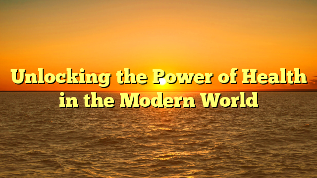 Unlocking the Power of Health in the Modern World