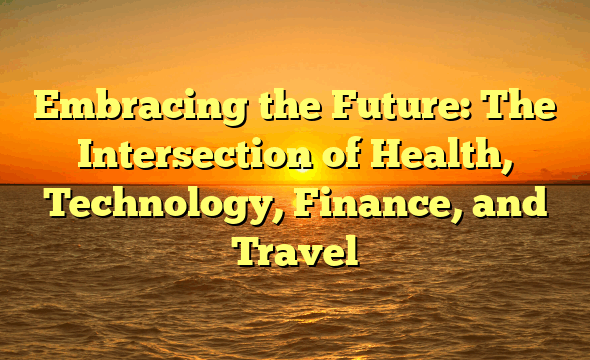 Embracing the Future: The Intersection of Health, Technology, Finance, and Travel