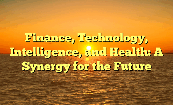Finance, Technology, Intelligence, and Health: A Synergy for the Future