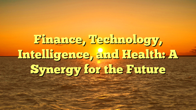 Finance, Technology, Intelligence, and Health: A Synergy for the Future