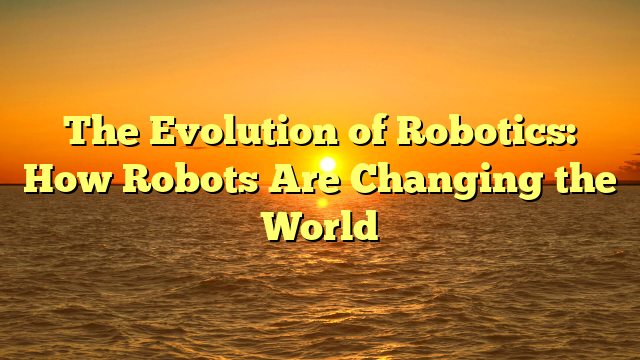 The Evolution of Robotics: How Robots Are Changing the World