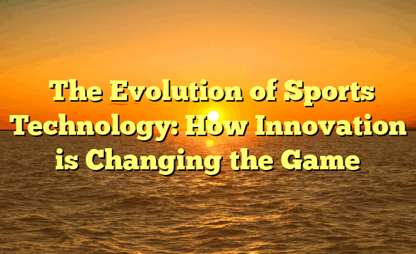 ﻿The Evolution of Sports Technology: How Innovation is Changing the Game