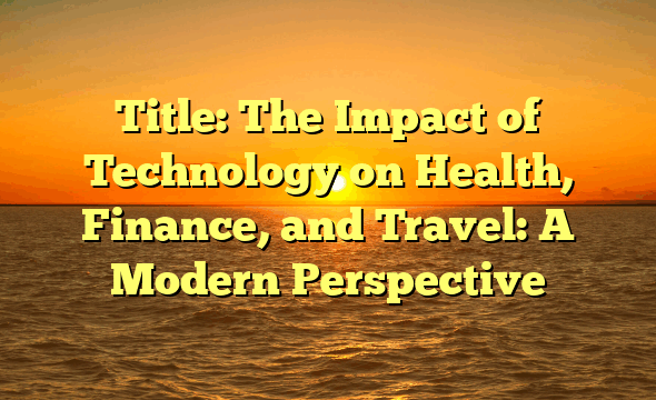 Title: The Impact of Technology on Health, Finance, and Travel: A Modern Perspective