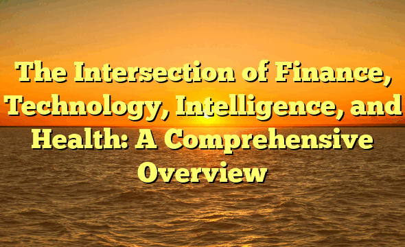 The Intersection of Finance, Technology, Intelligence, and Health: A Comprehensive Overview