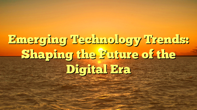 Emerging Technology Trends: Shaping the Future of the Digital Era