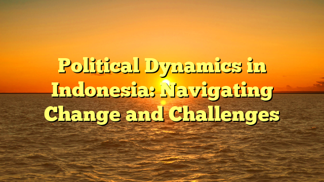 Political Dynamics in Indonesia: Navigating Change and Challenges