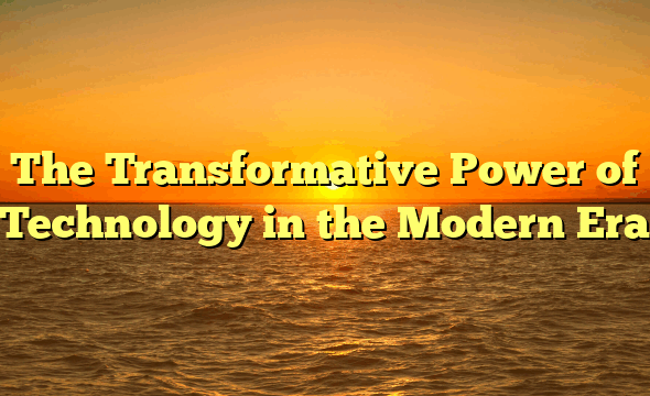 The Transformative Power of Technology in the Modern Era
