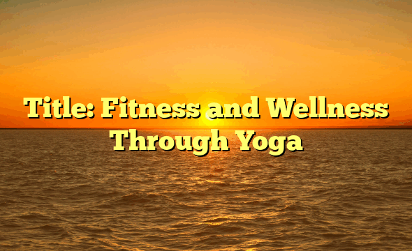 Title: Fitness and Wellness Through Yoga