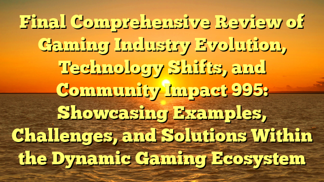 Final Comprehensive Review of Gaming Industry Evolution, Technology Shifts, and Community Impact 995: Showcasing Examples, Challenges, and Solutions Within the Dynamic Gaming Ecosystem