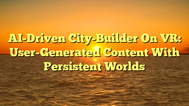 AI-Driven City-Builder On VR: User-Generated Content With Persistent Worlds