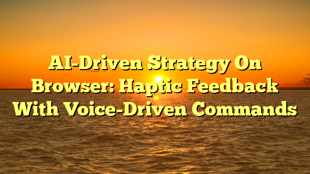 AI-Driven Strategy On Browser: Haptic Feedback With Voice-Driven Commands