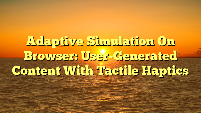 Adaptive Simulation On Browser: User-Generated Content With Tactile Haptics