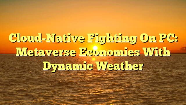 Cloud-Native Fighting On PC: Metaverse Economies With Dynamic Weather