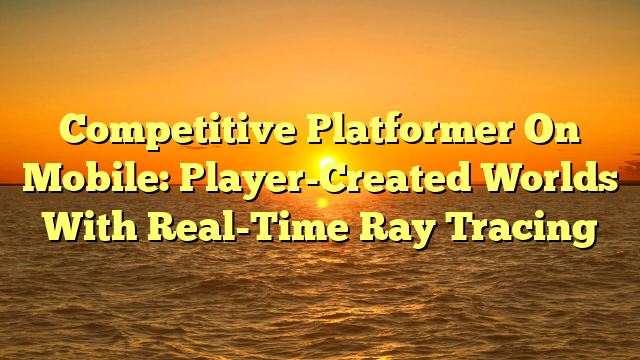 Competitive Platformer On Mobile: Player-Created Worlds With Real-Time Ray Tracing