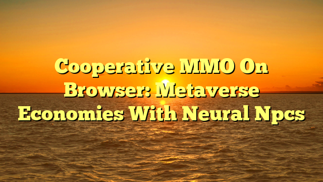 Cooperative MMO On Browser: Metaverse Economies With Neural Npcs