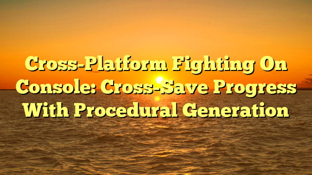 Cross-Platform Fighting On Console: Cross-Save Progress With Procedural Generation