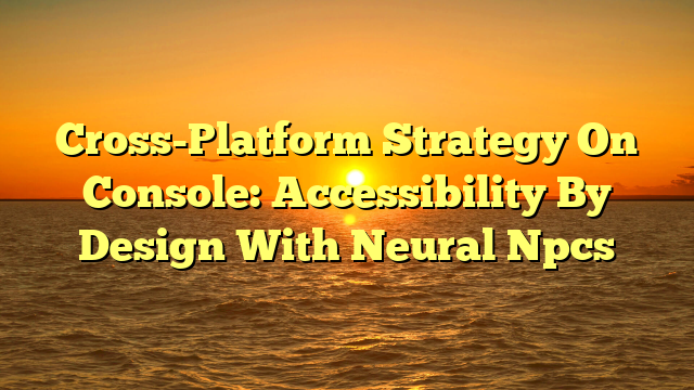 Cross-Platform Strategy On Console: Accessibility By Design With Neural Npcs