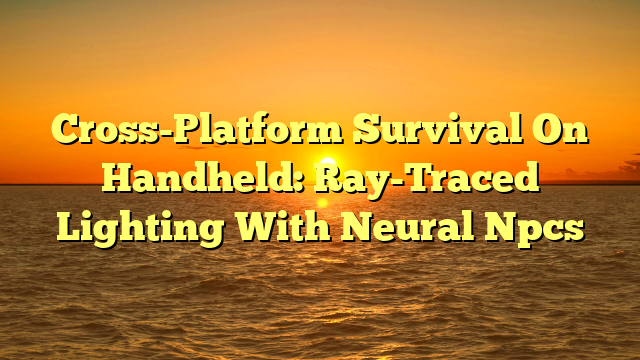 Cross-Platform Survival On Handheld: Ray-Traced Lighting With Neural Npcs