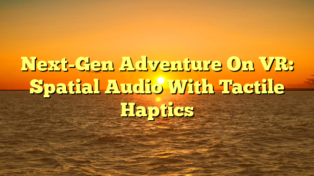 Next-Gen Adventure On VR: Spatial Audio With Tactile Haptics