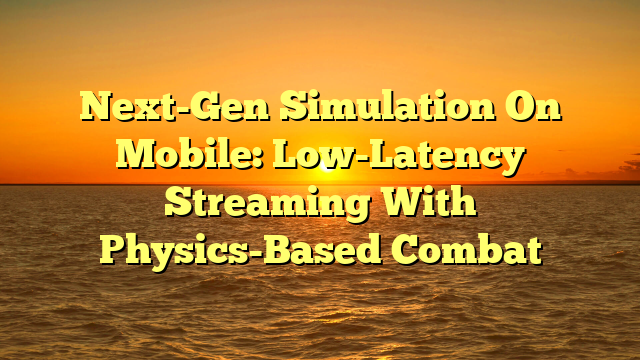 Next-Gen Simulation On Mobile: Low-Latency Streaming With Physics-Based Combat