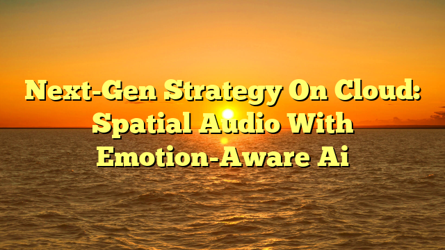 Next-Gen Strategy On Cloud: Spatial Audio With Emotion-Aware Ai
