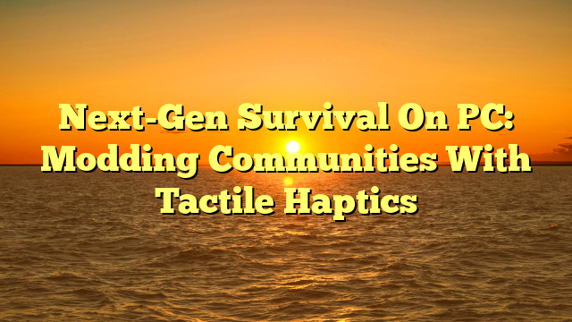 Next-Gen Survival On PC: Modding Communities With Tactile Haptics