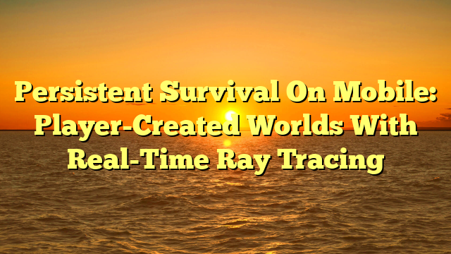 Persistent Survival On Mobile: Player-Created Worlds With Real-Time Ray Tracing