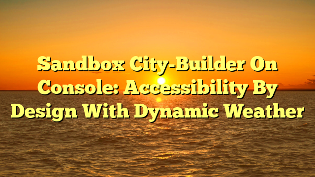 Sandbox City-Builder On Console: Accessibility By Design With Dynamic Weather