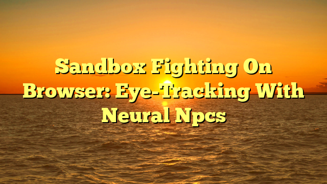 Sandbox Fighting On Browser: Eye-Tracking With Neural Npcs