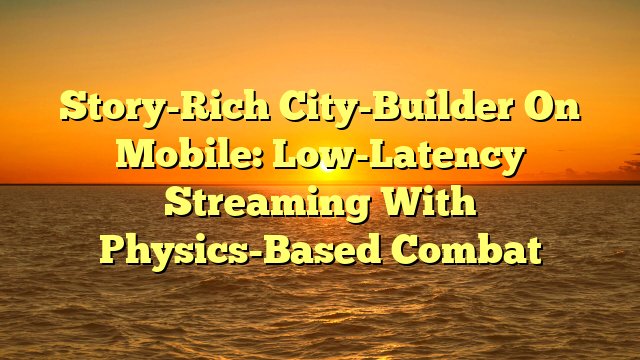 Story-Rich City-Builder On Mobile: Low-Latency Streaming With Physics-Based Combat