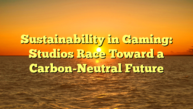 Sustainability in Gaming: Studios Race Toward a Carbon-Neutral Future
