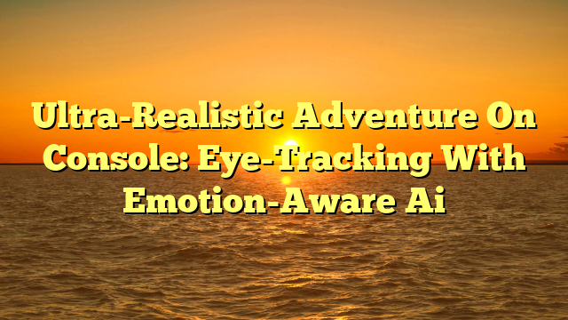 Ultra-Realistic Adventure On Console: Eye-Tracking With Emotion-Aware Ai