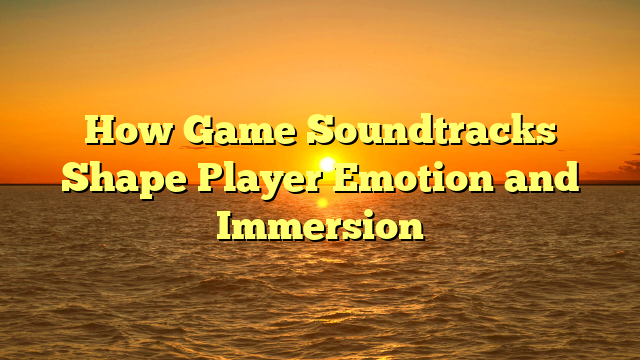 How Game Soundtracks Shape Player Emotion and Immersion
