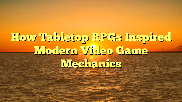 How Tabletop RPGs Inspired Modern Video Game Mechanics