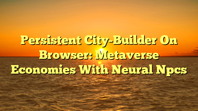 Persistent City-Builder On Browser: Metaverse Economies With Neural Npcs