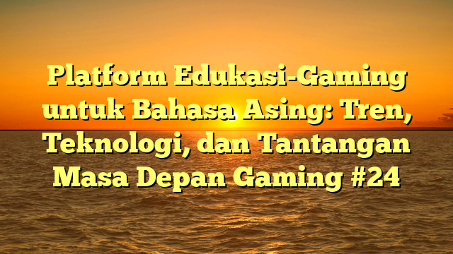Platform Edukasi-Gaming untuk Bahasa Asing: Tren, Teknologi, dan Tantangan Masa Depan Gaming #24
