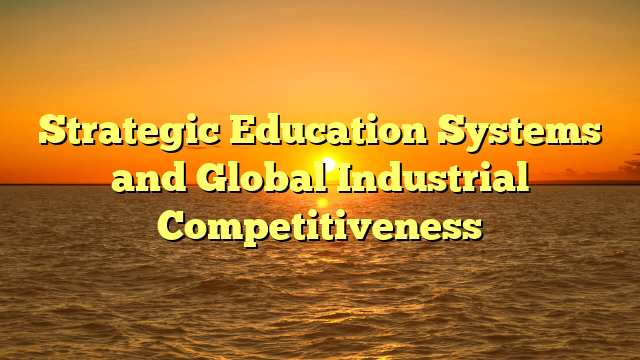 Strategic Education Systems and Global Industrial Competitiveness