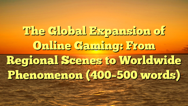 The Global Expansion of Online Gaming: From Regional Scenes to Worldwide Phenomenon (400–500 words)