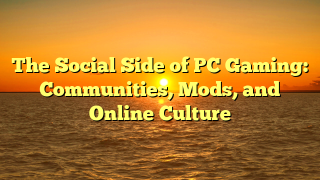 The Social Side of PC Gaming: Communities, Mods, and Online Culture