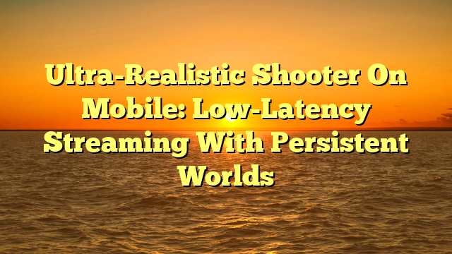 Ultra-Realistic Shooter On Mobile: Low-Latency Streaming With Persistent Worlds
