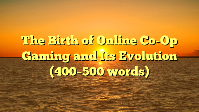 The Birth of Online Co-Op Gaming and Its Evolution (400–500 words)