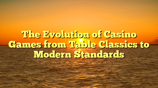 The Evolution of Casino Games from Table Classics to Modern Standards