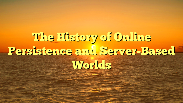 The History of Online Persistence and Server-Based Worlds