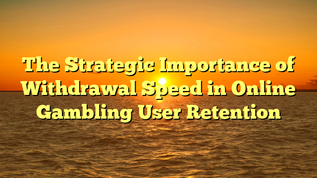 The Strategic Importance of Withdrawal Speed in Online Gambling User Retention