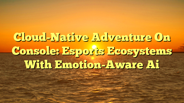 Cloud-Native Adventure On Console: Esports Ecosystems With Emotion-Aware Ai