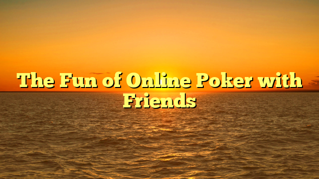 The Fun of Online Poker with Friends