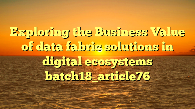 Exploring the Business Value of data fabric solutions in digital ecosystems batch18_article76