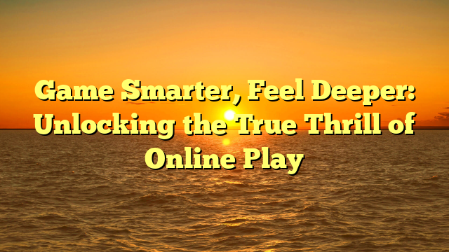 Game Smarter, Feel Deeper: Unlocking the True Thrill of Online Play