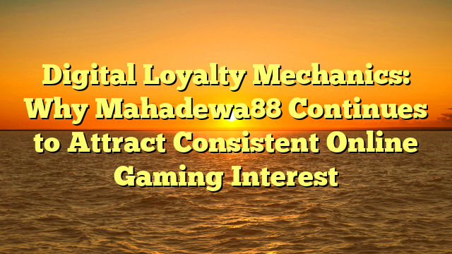 Digital Loyalty Mechanics: Why Mahadewa88 Continues to Attract Consistent Online Gaming Interest