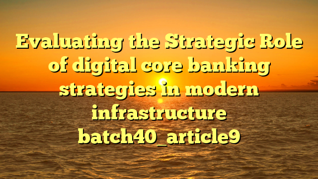 Evaluating the Strategic Role of digital core banking strategies in modern infrastructure batch40_article9
